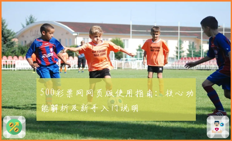 500彩票网网页版使用指南：核心功能解析及新手入门说明