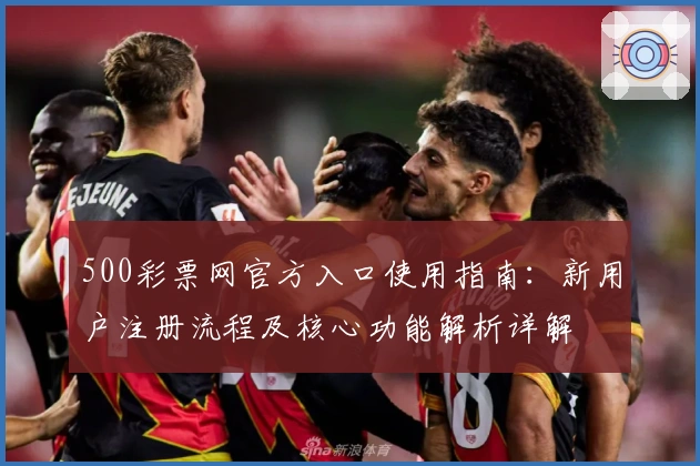 500彩票网官方入口使用指南：新用户注册流程及核心功能解析详解