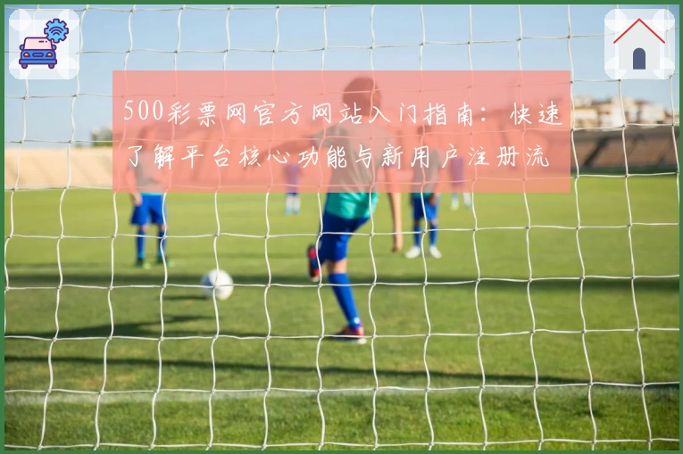 500彩票网官方网站入门指南：快速了解平台核心功能与新用户注册流程