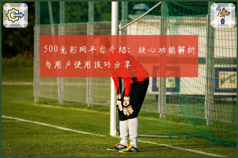 500竞彩网平台介绍：核心功能解析与用户使用技巧分享