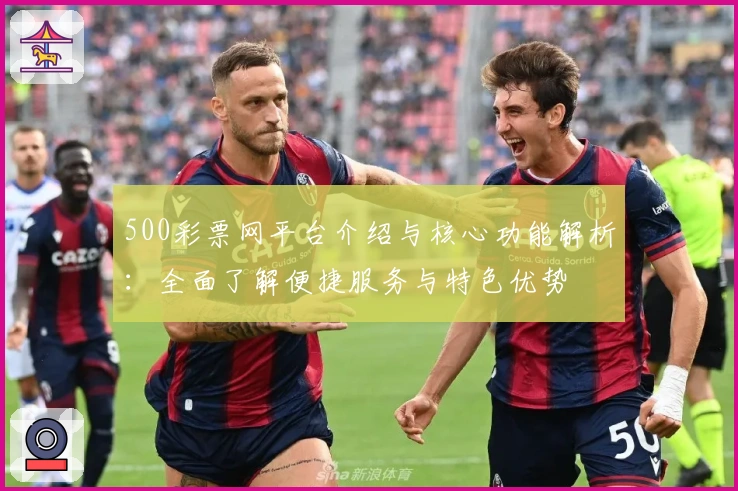 500彩票网平台介绍与核心功能解析：全面了解便捷服务与特色优势