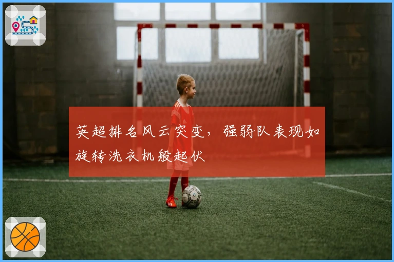 英超排名风云突变，强弱队表现如旋转洗衣机般起伏