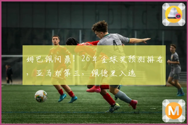 姆巴佩问鼎！26年金球奖预测排名，亚马尔第三，佩德里入选