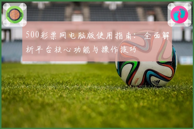 500彩票网电脑版使用指南：全面解析平台核心功能与操作技巧