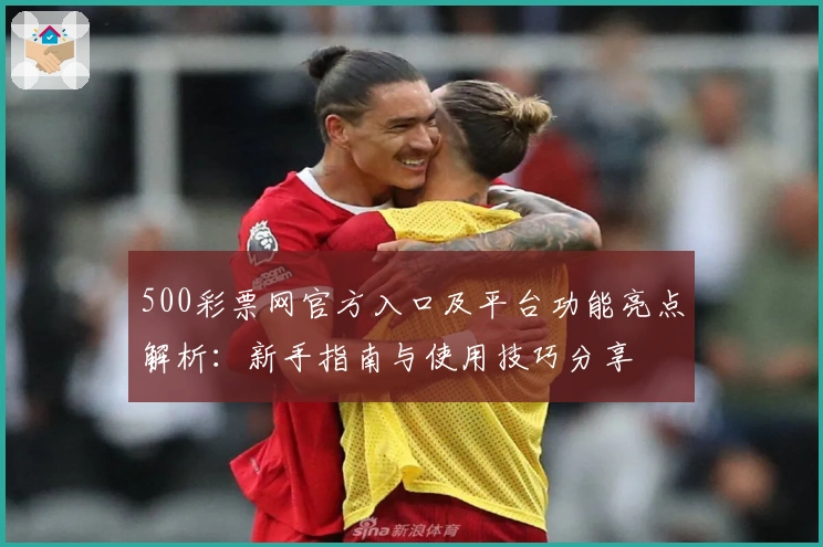 500彩票网官方入口及平台功能亮点解析：新手指南与使用技巧分享