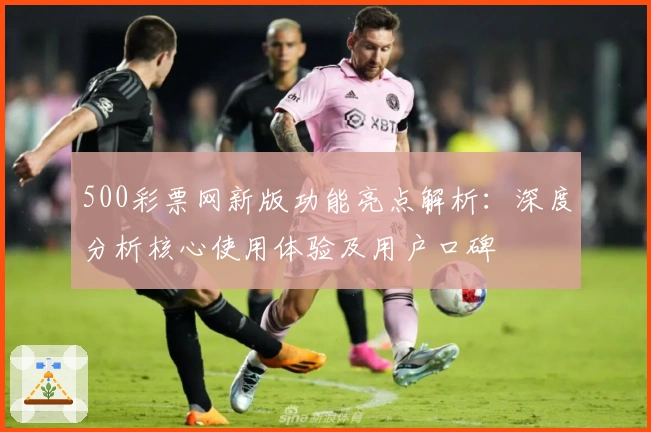 500彩票网新版功能亮点解析：深度分析核心使用体验及用户口碑