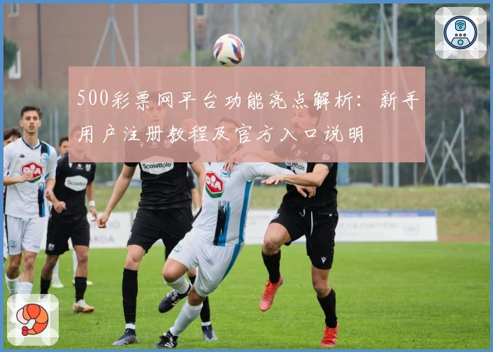 500彩票网平台功能亮点解析：新手用户注册教程及官方入口说明