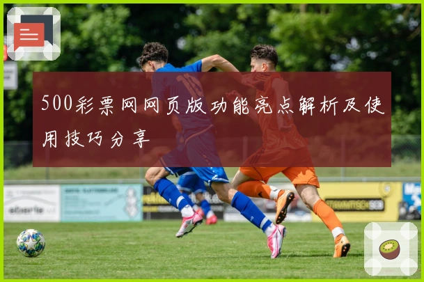 500彩票网网页版功能亮点解析及使用技巧分享