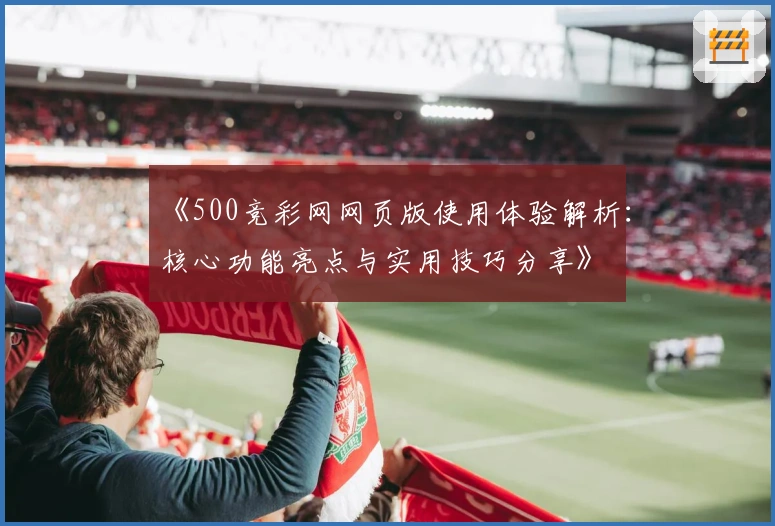 《500竞彩网网页版使用体验解析：核心功能亮点与实用技巧分享》