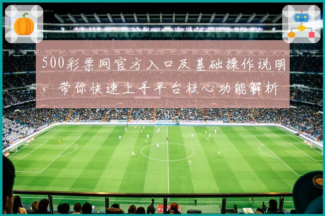 500彩票网官方入口及基础操作说明，带你快速上手平台核心功能解析