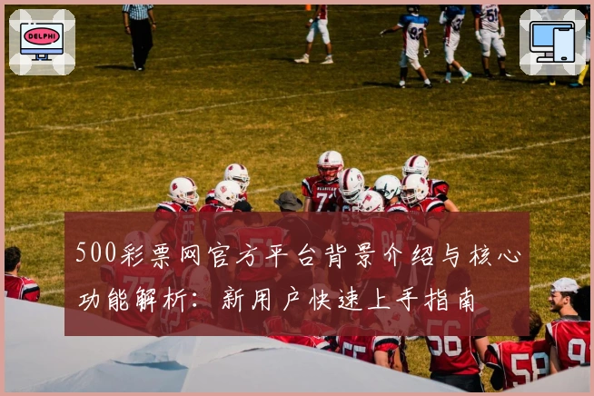 500彩票网官方平台背景介绍与核心功能解析：新用户快速上手指南