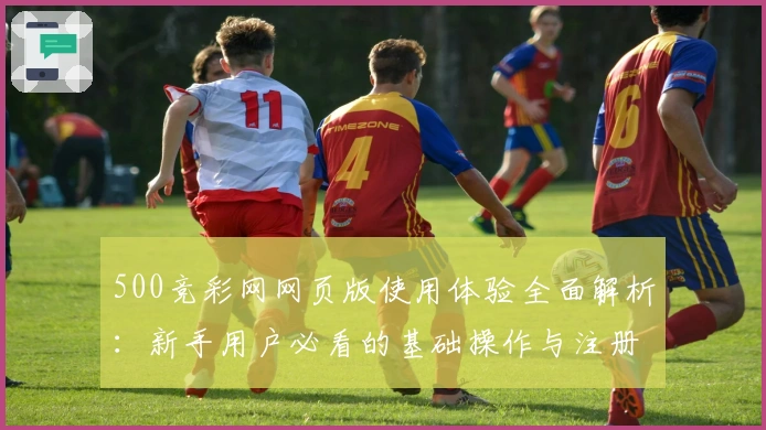 500竞彩网网页版使用体验全面解析：新手用户必看的基础操作与注册流程说明