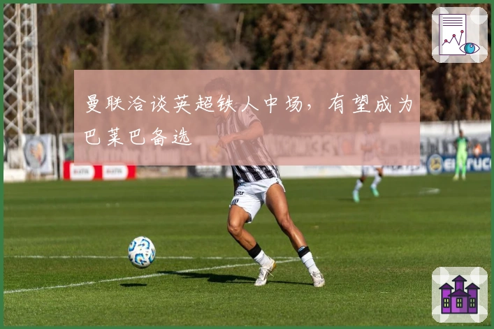 曼联洽谈英超铁人中场，有望成为巴莱巴备选