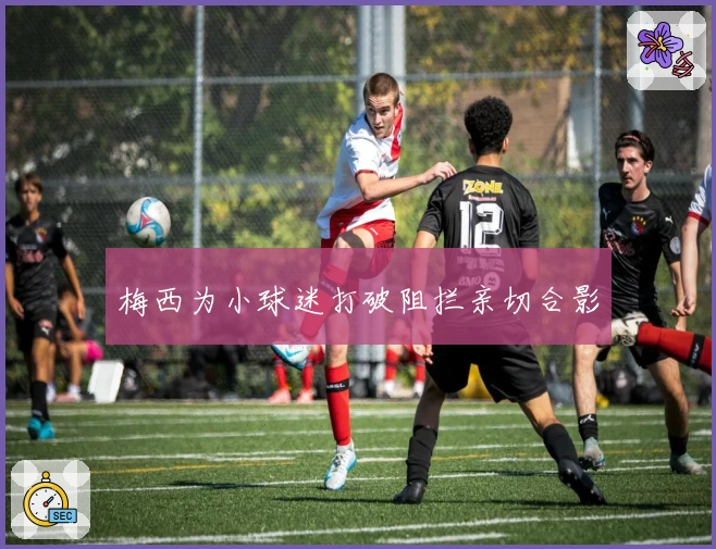 梅西为小球迷打破阻拦亲切合影