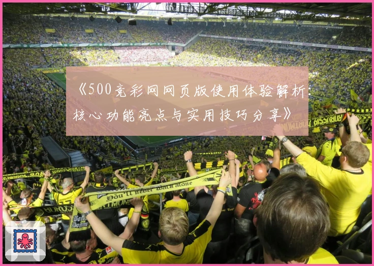 《500竞彩网网页版使用体验解析:核心功能亮点与实用技巧分享》