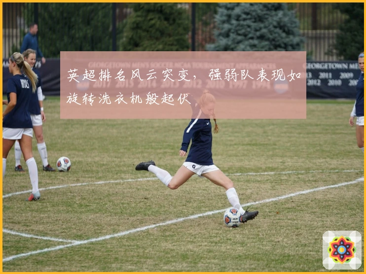 英超排名风云突变，强弱队表现如旋转洗衣机般起伏