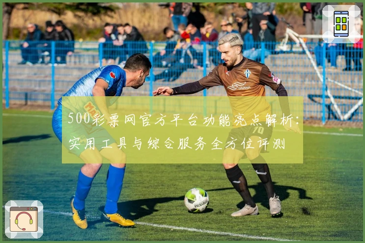 500彩票网官方平台功能亮点解析：实用工具与综合服务全方位评测