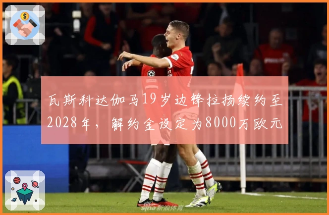 瓦斯科达伽马19岁边锋拉扬续约至2028年，解约金设定为8000万欧元