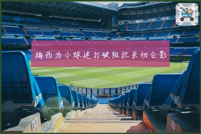 梅西为小球迷打破阻拦亲切合影