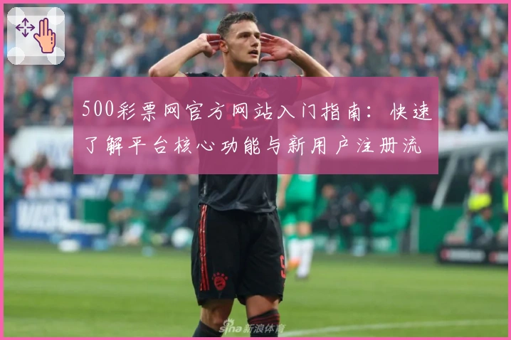 500彩票网官方网站入门指南:快速了解平台核心功能与新用户注册流程