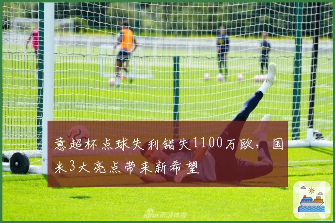 意超杯点球失利错失1100万欧，国米3大亮点带来新希望