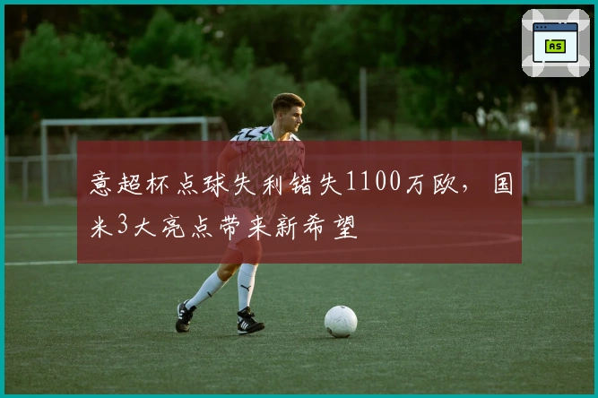 意超杯点球失利错失1100万欧，国米3大亮点带来新希望