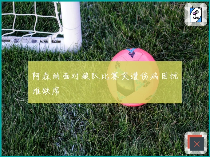 阿森纳面对狼队比赛突遭伤病困扰谁缺席