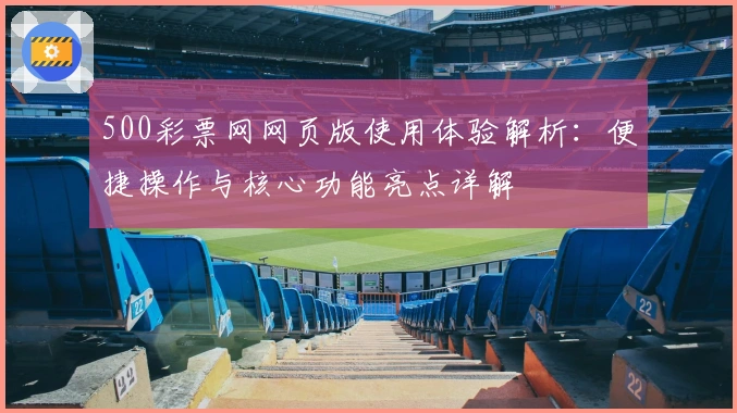 500彩票网网页版使用体验解析：便捷操作与核心功能亮点详解