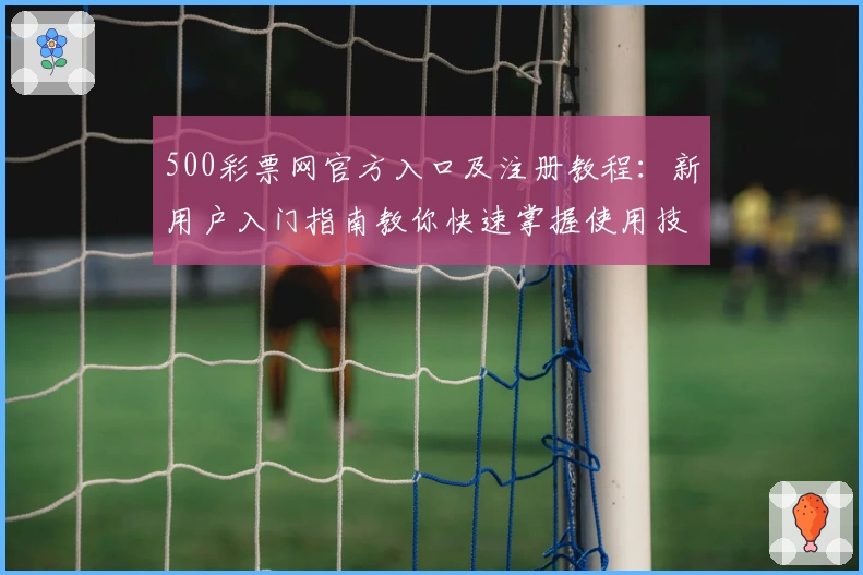 500彩票网官方入口及注册教程：新用户入门指南教你快速掌握使用技巧