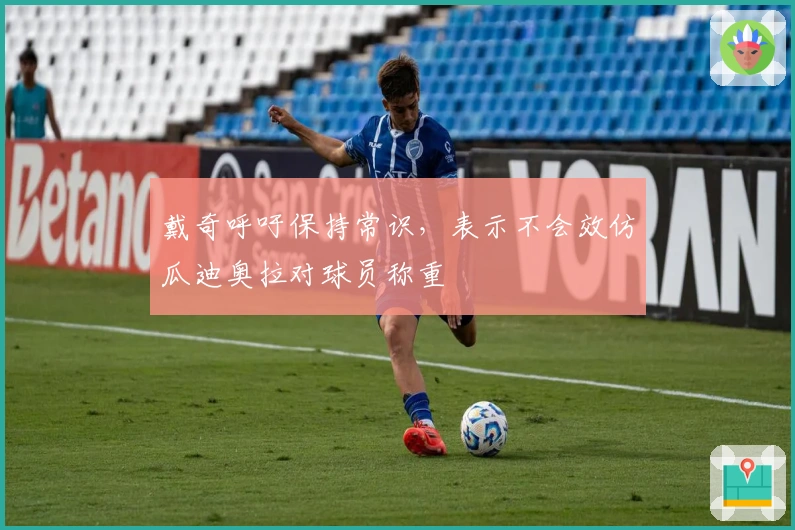 戴奇呼吁保持常识，表示不会效仿瓜迪奥拉对球员称重