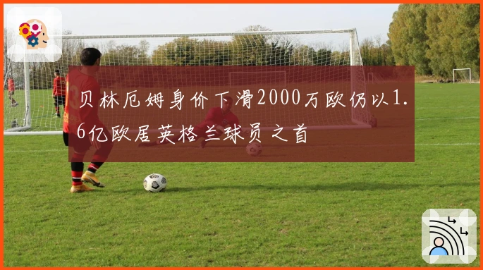 贝林厄姆身价下滑2000万欧仍以1.6亿欧居英格兰球员之首