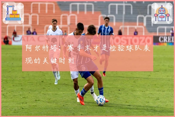 阿尔特塔：赛季末才是检验球队表现的关键时刻