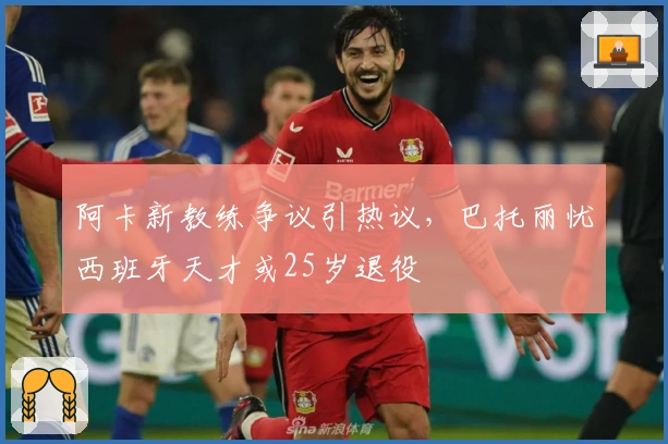 阿卡新教练争议引热议，巴托丽忧西班牙天才或25岁退役