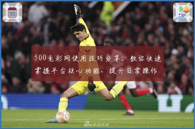 500竞彩网使用技巧分享：教你快速掌握平台核心功能，提升日常操作效率及使用体验
