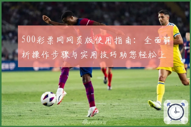 500彩票网网页版使用指南：全面解析操作步骤与实用技巧助您轻松上手