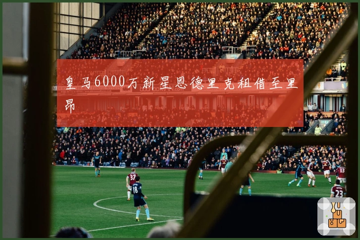 皇马6000万新星恩德里克租借至里昂