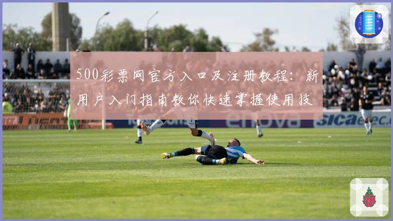 500彩票网官方入口及注册教程:新用户入门指南教你快速掌握使用技巧