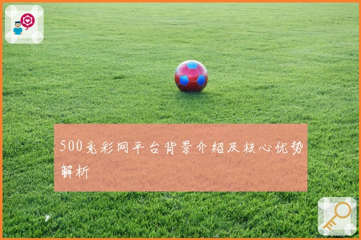 500竞彩网平台背景介绍及核心优势解析