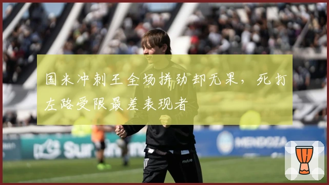 国米冲刺王全场拼劲却无果，死打左路受限最差表现者