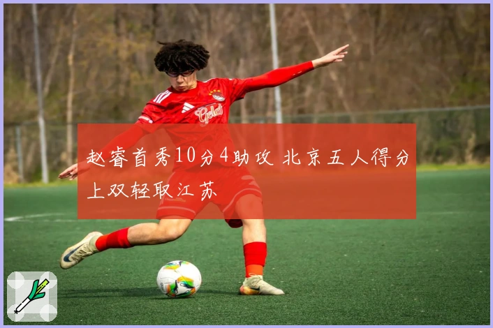 赵睿首秀10分4助攻 北京五人得分上双轻取江苏