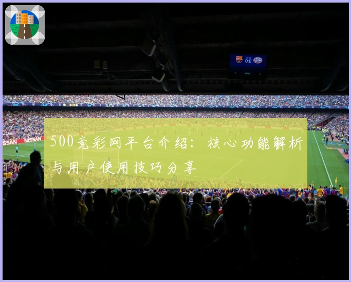 500竞彩网平台介绍：核心功能解析与用户使用技巧分享