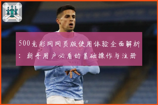 500竞彩网网页版使用体验全面解析：新手用户必看的基础操作与注册流程说明