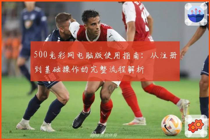 500竞彩网电脑版使用指南：从注册到基础操作的完整流程解析