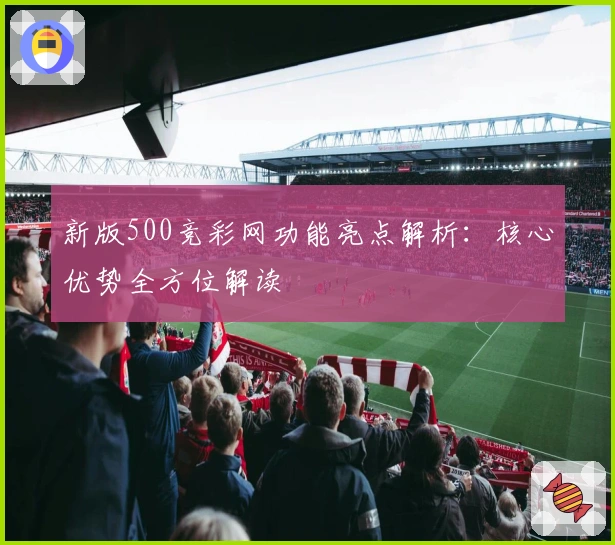 新版500竞彩网功能亮点解析：核心优势全方位解读