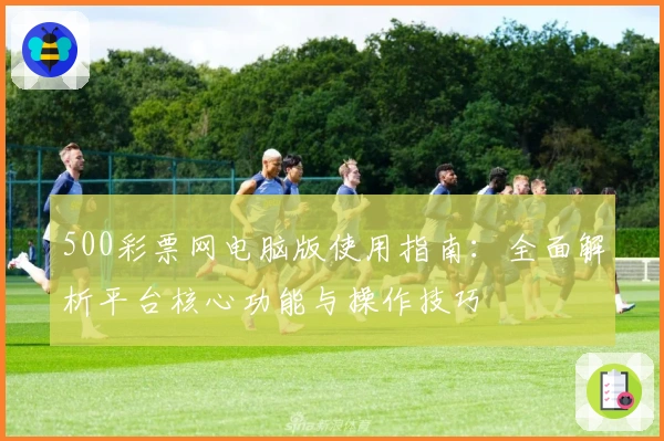 500彩票网电脑版使用指南：全面解析平台核心功能与操作技巧