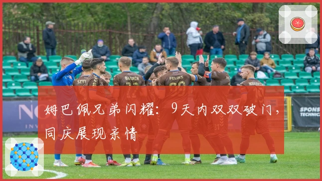 姆巴佩兄弟闪耀：9天内双双破门，同庆展现亲情