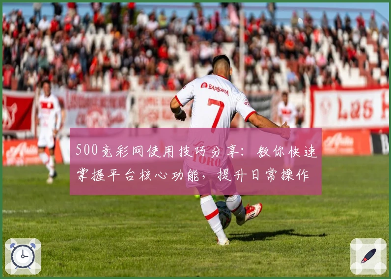 500竞彩网使用技巧分享：教你快速掌握平台核心功能，提升日常操作效率及使用体验