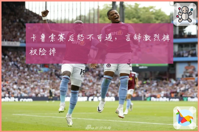 卡鲁索赛后怒不可遏，言辞激烈裤衩险掉