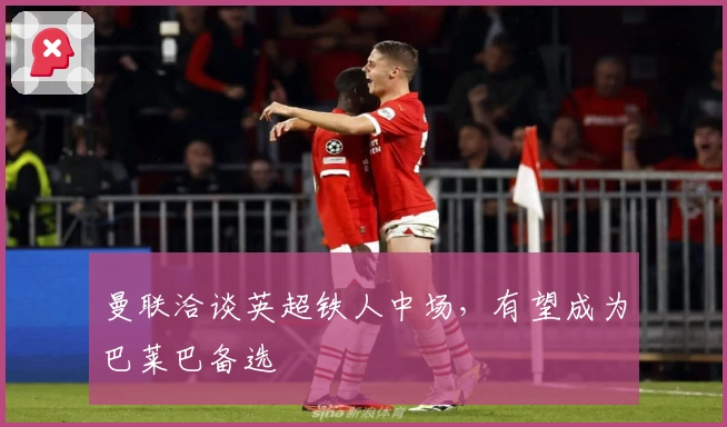 曼联洽谈英超铁人中场，有望成为巴莱巴备选