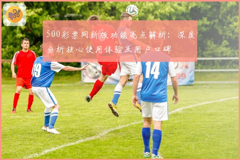 500彩票网新版功能亮点解析：深度分析核心使用体验及用户口碑